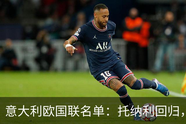 意大利欧国联名单：托纳利回归，卡拉菲奥里在列